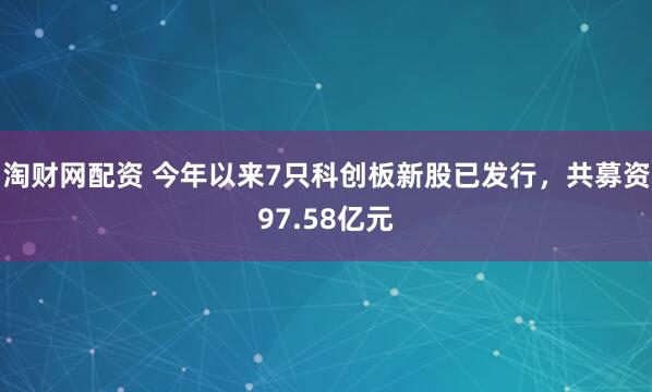 淘财网配资 今年以来7只科创板新股已发行，共募资97.58亿元
