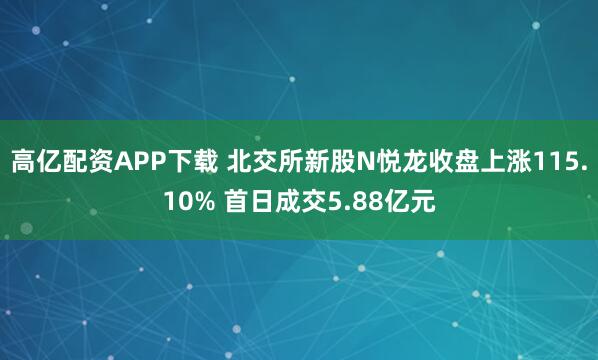 高亿配资APP下载 北交所新股N悦龙收盘上涨115.10% 首日成交5.88亿元