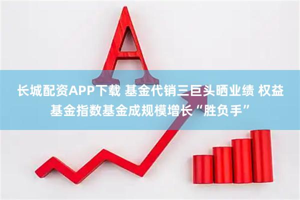 长城配资APP下载 基金代销三巨头晒业绩 权益基金指数基金成规模增长“胜负手”