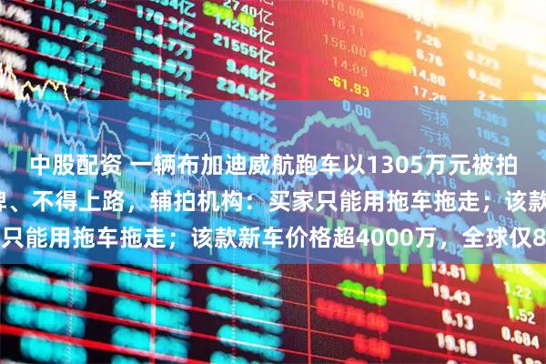 中股配资 一辆布加迪威航跑车以1305万元被拍走，法院曾强调无法上牌、不得上路，辅拍机构：买家只能用拖车拖走；该款新车价格超4000万，全球仅8台