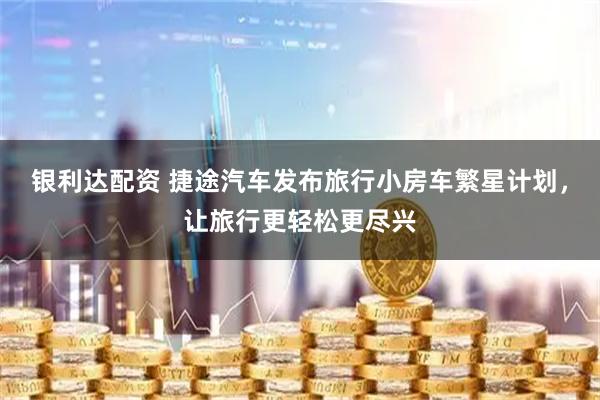 银利达配资 捷途汽车发布旅行小房车繁星计划，让旅行更轻松更尽兴