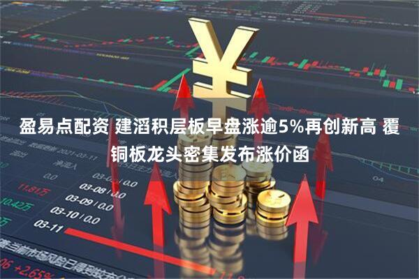 盈易点配资 建滔积层板早盘涨逾5%再创新高 覆铜板龙头密集发布涨价函