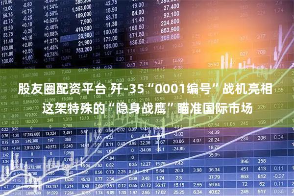 股友圈配资平台 歼-35“0001编号”战机亮相 这架特殊的“隐身战鹰”瞄准国际市场