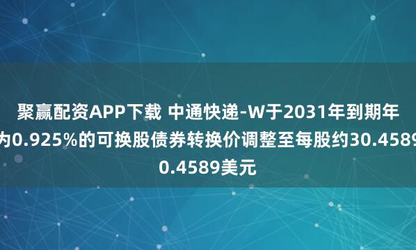 聚赢配资APP下载 中通快递-W于2031年到期年利率为0.925%的可换股债券转换价调整至每股约30.4589美元