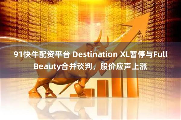 91快牛配资平台 Destination XL暂停与FullBeauty合并谈判，股价应声上涨