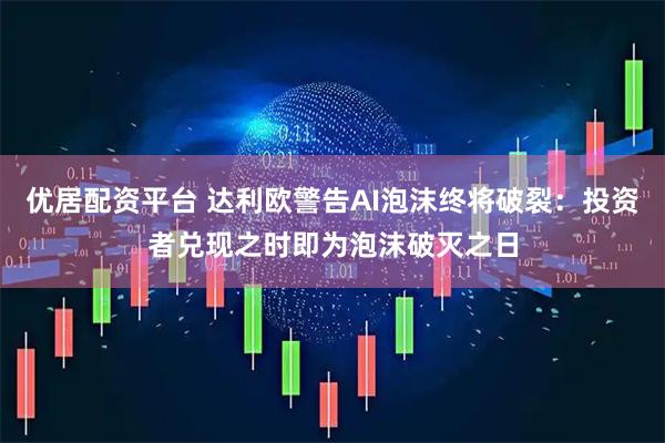 优居配资平台 达利欧警告AI泡沫终将破裂：投资者兑现之时即为泡沫破灭之日