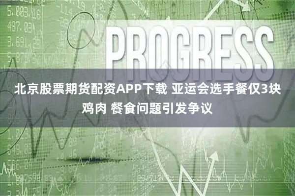 北京股票期货配资APP下载 亚运会选手餐仅3块鸡肉 餐食问题引发争议